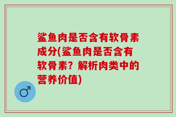 鲨鱼肉是否含有软骨素成分(鲨鱼肉是否含有软骨素？解析肉类中的营养价值)