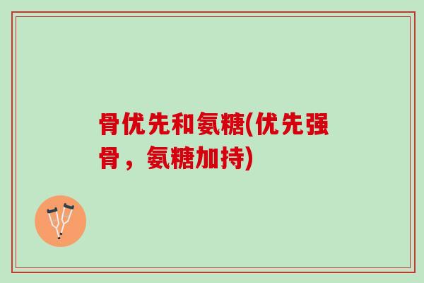 骨优先和氨糖(优先强骨，氨糖加持)