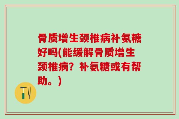 骨质增生颈椎病补氨糖好吗(能缓解骨质增生颈椎病？补氨糖或有帮助。)
