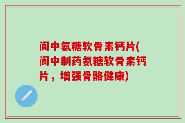 阆中氨糖软骨素钙片(阆中制药氨糖软骨素钙片，增强骨骼健康)