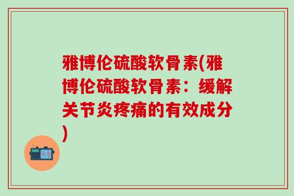 雅博伦硫酸软骨素(雅博伦硫酸软骨素：缓解关节炎疼痛的有效成分)