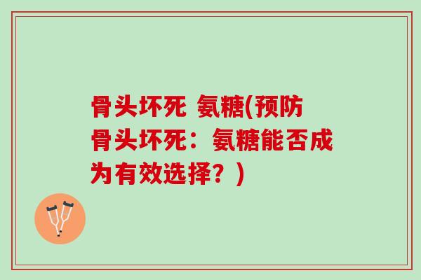骨头坏死 氨糖(骨头坏死:氨糖能否成为有效选择?) 骨头坏死 氨糖(骨头坏死:氨糖能否成为有效选择?)