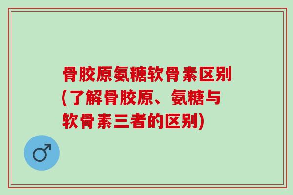 骨胶原氨糖软骨素区别(了解骨胶原、氨糖与软骨素三者的区别)
