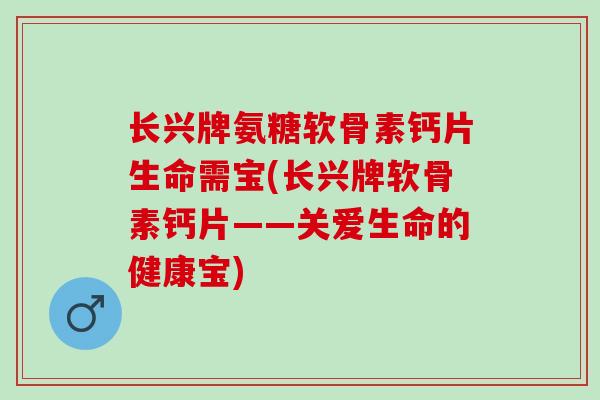长兴牌氨糖软骨素钙片生命需宝(长兴牌软骨素钙片——关爱生命的健康宝)