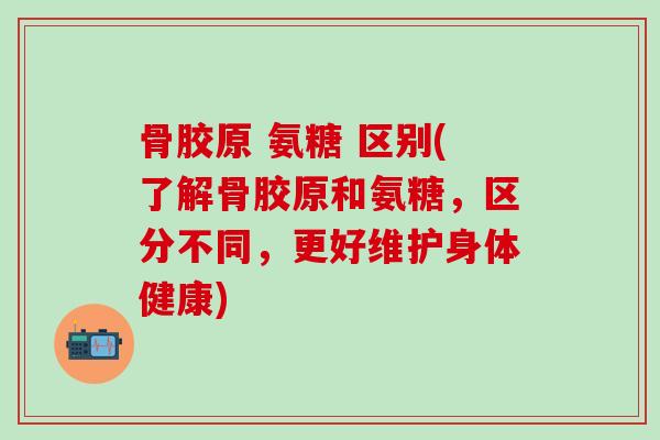 骨胶原 氨糖 区别(了解骨胶原和氨糖,区分不同,更好维护身体健康) 骨胶原 氨糖 区别(了解骨胶原和氨糖,区分不同,更好维护身体健康)