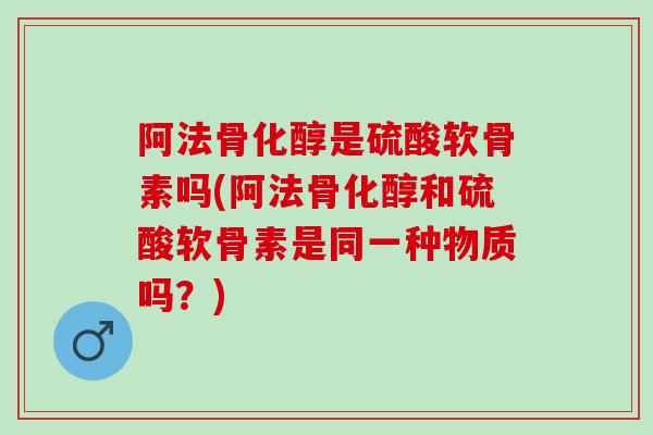 阿法骨化醇是硫酸软骨素吗(阿法骨化醇和硫酸软骨素是同一种物质吗?) 阿法骨化醇是硫酸软骨素吗(阿法骨化醇和硫酸软骨素是同一种物质吗?)