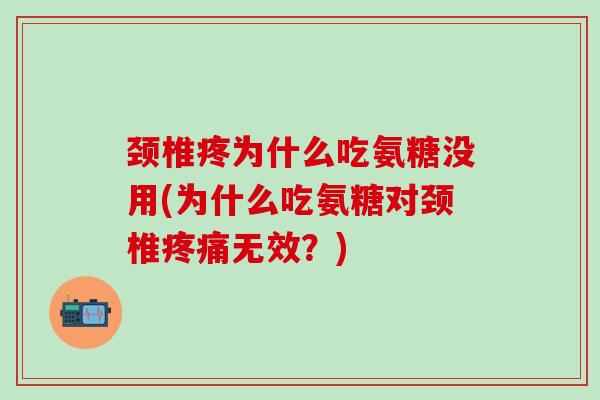 颈椎疼为什么吃氨糖没用(为什么吃氨糖对颈椎疼痛无效？)