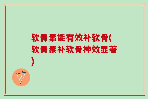 软骨素能有效补软骨(软骨素补软骨神效显著)