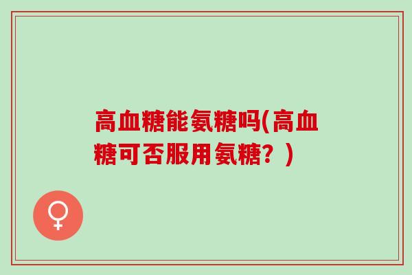 高能氨糖吗(高可否服用氨糖?) 高能氨糖吗(高可否服用氨糖?)