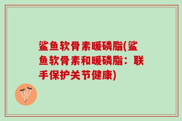 鲨鱼软骨素暖磷脂(鲨鱼软骨素和暖磷脂：联手保护关节健康)