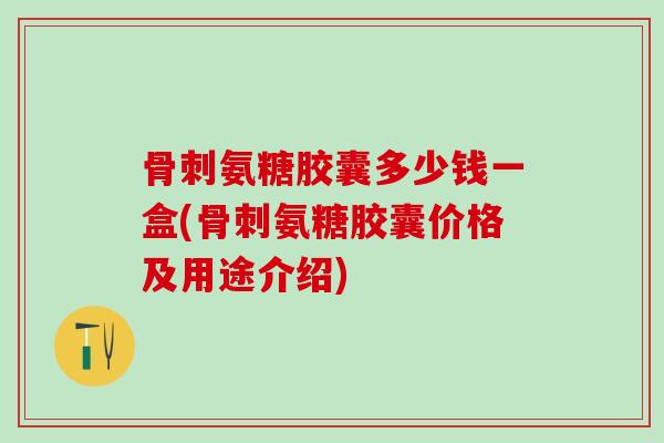 骨刺氨糖胶囊多少钱一盒(骨刺氨糖胶囊价格及用途介绍)
