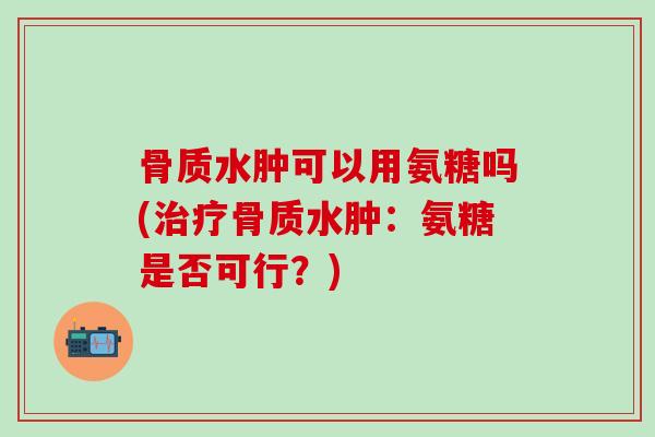 骨质水肿可以用氨糖吗(骨质水肿:氨糖是否可行?) 骨质水肿可以用氨糖吗(骨质水肿:氨糖是否可行?)