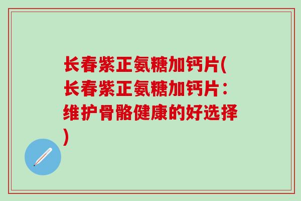 长春紫正氨糖加钙片(长春紫正氨糖加钙片:维护骨骼健康的好选择) 长春紫正氨糖加钙片(长春紫正氨糖加钙片:维护骨骼健康的好选择)