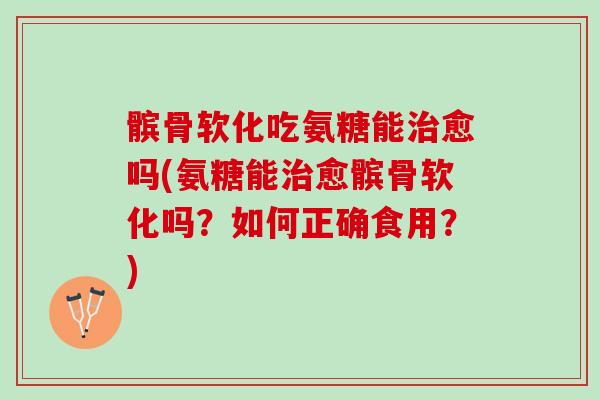 髌骨软化吃氨糖能治愈吗(氨糖能治愈髌骨软化吗？如何正确食用？)