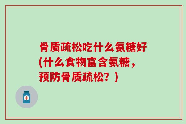骨质疏松吃什么氨糖好(什么食物富含氨糖，预防骨质疏松？)
