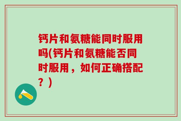 钙片和氨糖能同时服用吗(钙片和氨糖能否同时服用，如何正确搭配？)