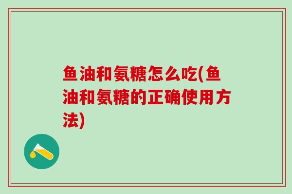 鱼油和氨糖怎么吃(鱼油和氨糖的正确使用方法)