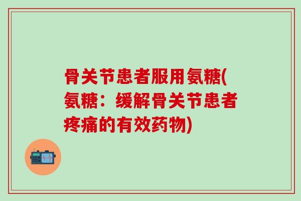 骨关节患者服用氨糖(氨糖:缓解骨关节患者的有效) 骨关节患者服用氨糖(氨糖:缓解骨关节患者的有效)