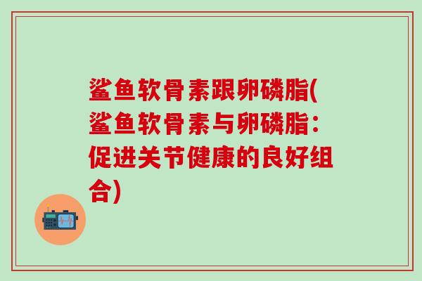 鲨鱼软骨素跟卵磷脂(鲨鱼软骨素与卵磷脂：促进关节健康的良好组合)