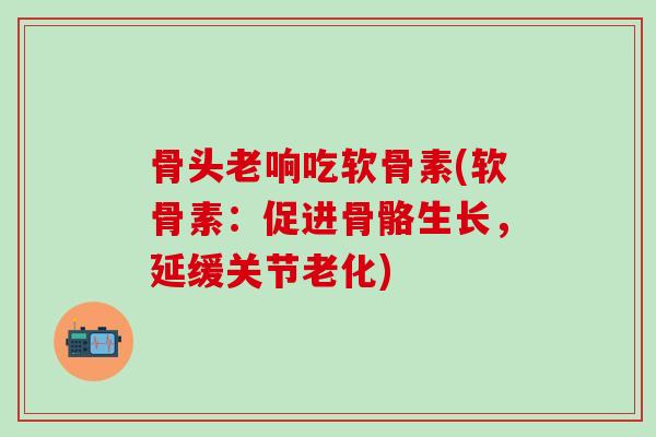 骨头老响吃软骨素(软骨素：促进骨骼生长，延缓关节老化)