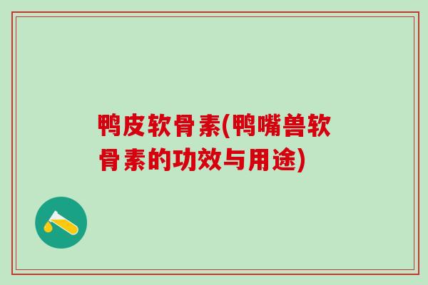 鸭皮软骨素(鸭嘴兽软骨素的功效与用途) 鸭皮软骨素(鸭嘴兽软骨素的功效与用途)
