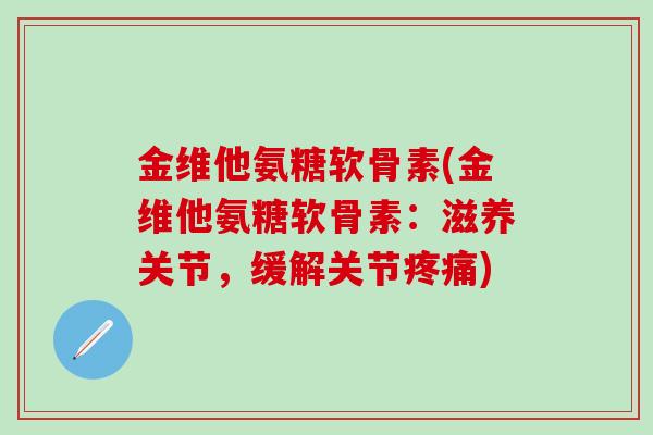 金维他氨糖软骨素(金维他氨糖软骨素：滋养关节，缓解关节疼痛)