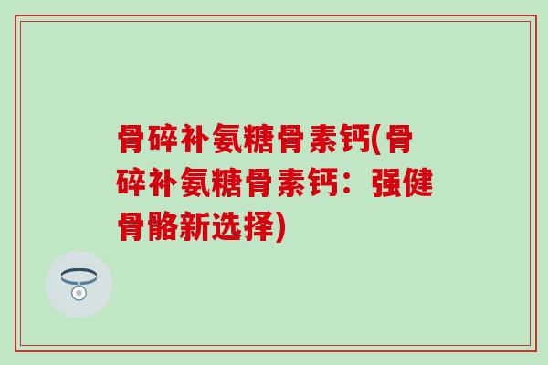 骨碎补氨糖骨素钙(骨碎补氨糖骨素钙：强健骨骼新选择)