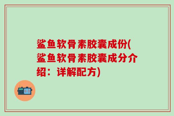 鲨鱼软骨素胶囊成份(鲨鱼软骨素胶囊成分介绍：详解配方)