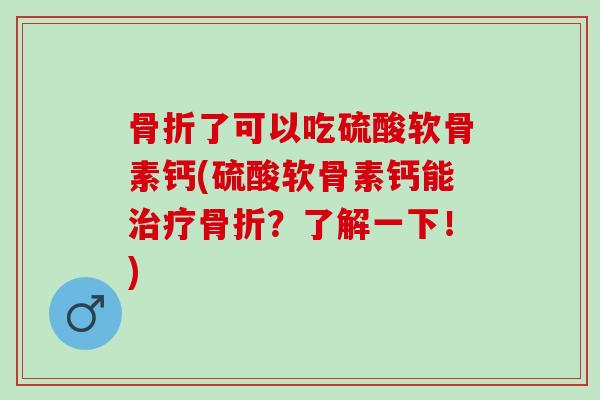 骨折了可以吃硫酸软骨素钙(硫酸软骨素钙能治疗骨折？了解一下！)