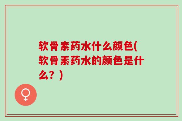 软骨素药水什么颜色(软骨素药水的颜色是什么？)