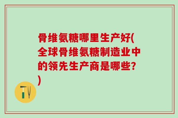 骨维氨糖哪里生产好(全球骨维氨糖制造业中的领先生产商是哪些？)