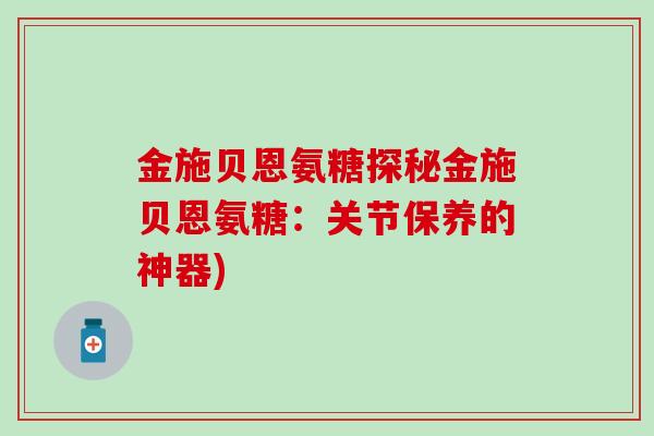 金施贝恩氨糖探秘金施贝恩氨糖：关节保养的神器)