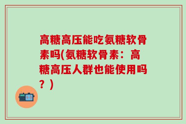 高糖高压能吃氨糖软骨素吗(氨糖软骨素：高糖高压人群也能使用吗？)