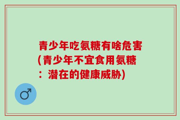 青少年吃氨糖有啥危害(青少年不宜食用氨糖：潜在的健康威胁)