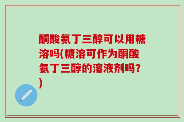 酮酸氨丁三醇可以用糖溶吗(糖溶可作为酮酸氨丁三醇的溶液剂吗？)