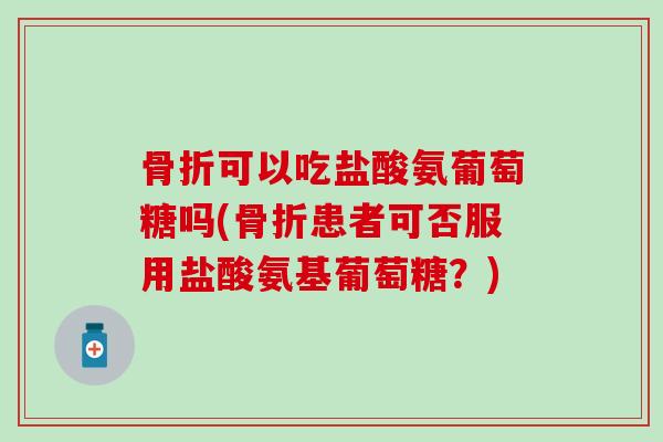 骨折可以吃盐酸氨葡萄糖吗(骨折患者可否服用盐酸氨基葡萄糖？)