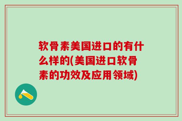 软骨素美国进口的有什么样的(美国进口软骨素的功效及应用领域)