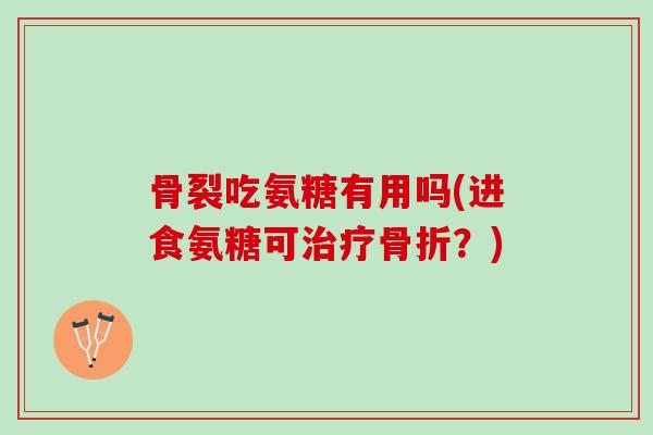 骨裂吃氨糖有用吗(进食氨糖可治疗骨折？)