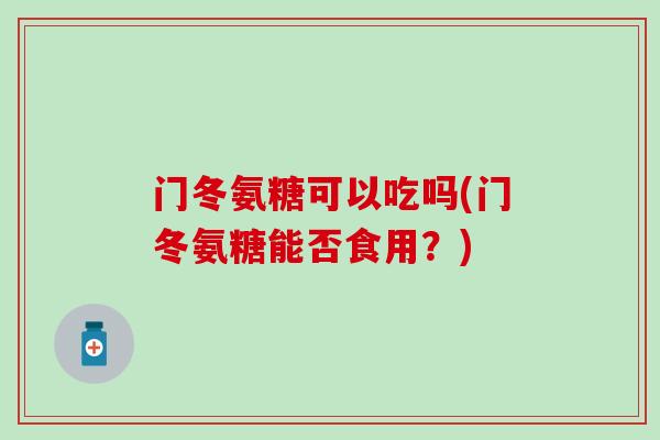 门冬氨糖可以吃吗(门冬氨糖能否食用?) 门冬氨糖可以吃吗(门冬氨糖能否食用?)