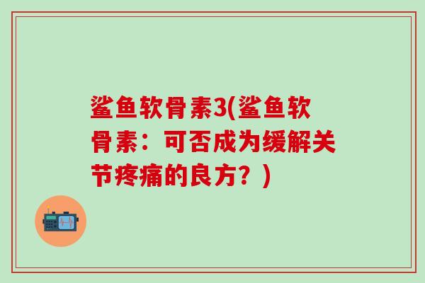 鲨鱼软骨素3(鲨鱼软骨素：可否成为缓解关节疼痛的良方？)