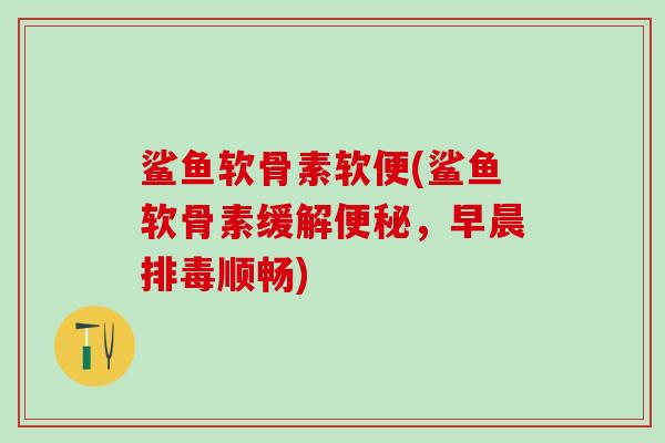 鲨鱼软骨素软便(鲨鱼软骨素缓解便秘，早晨排毒顺畅)