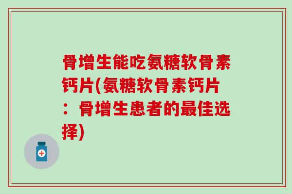 骨增生能吃氨糖软骨素钙片(氨糖软骨素钙片：骨增生患者的最佳选择)