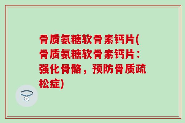 骨质氨糖软骨素钙片(骨质氨糖软骨素钙片：强化骨骼，预防骨质疏松症)