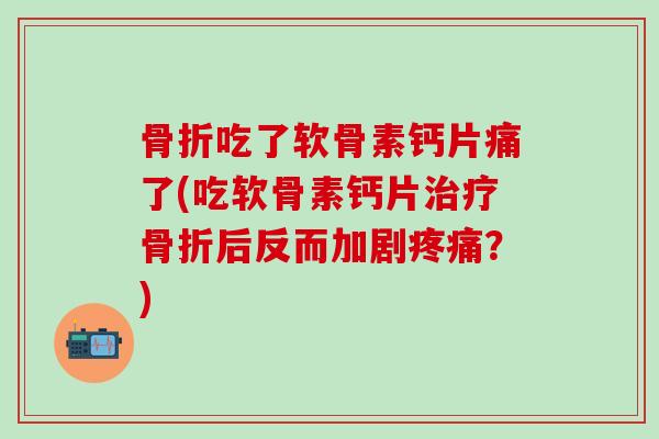 骨折吃了软骨素钙片痛了(吃软骨素钙片治疗骨折后反而加剧疼痛？)