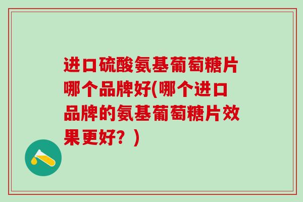 进口硫酸氨基葡萄糖片哪个品牌好(哪个进口品牌的氨基葡萄糖片效果更好?) 进口硫酸氨基葡萄糖片哪个品牌好(哪个进口品牌的氨基葡萄糖片效果更好?)
