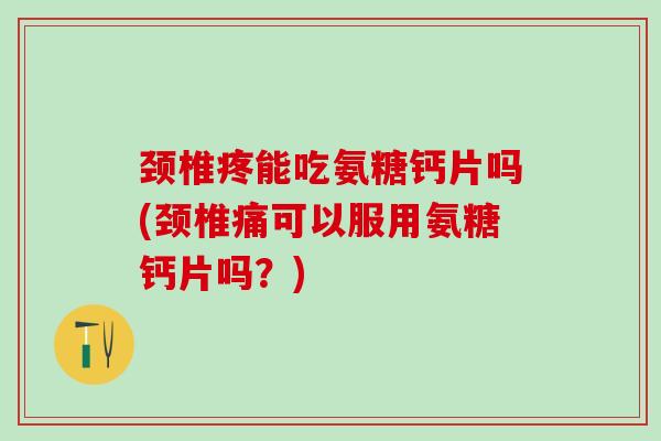 颈椎疼能吃氨糖钙片吗(颈椎痛可以服用氨糖钙片吗?) 颈椎疼能吃氨糖钙片吗(颈椎痛可以服用氨糖钙片吗?)