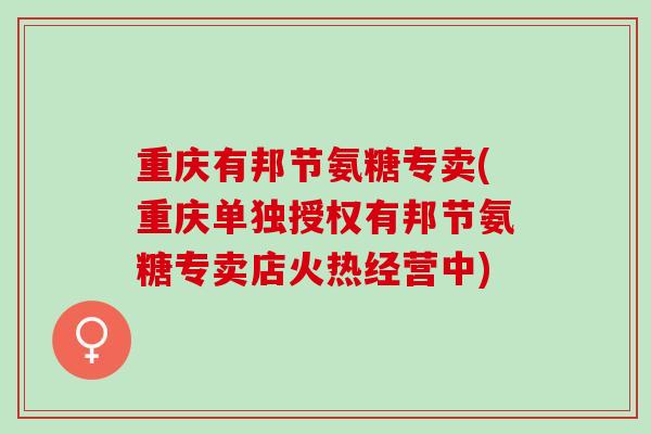 重庆有邦节氨糖专卖(重庆单独授权有邦节氨糖专卖店火热经营中)