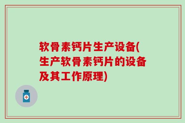 软骨素钙片生产设备(生产软骨素钙片的设备及其工作原理)