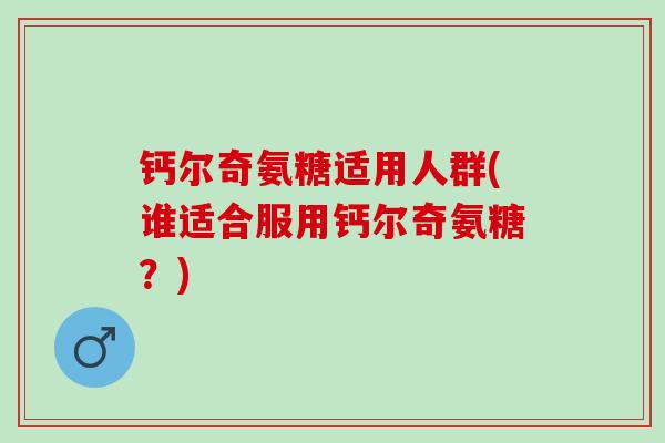 钙尔奇氨糖适用人群(谁适合服用钙尔奇氨糖？)