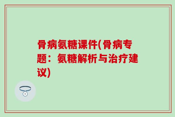 骨病氨糖课件(骨病专题：氨糖解析与治疗建议)